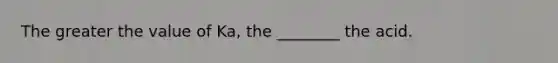 The greater the value of Ka, the ________ the acid.