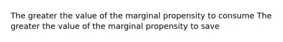 The greater the value of the marginal propensity to consume The greater the value of the marginal propensity to save