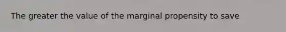 The greater the value of the marginal propensity to save