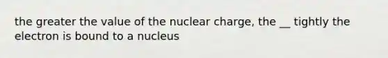 the greater the value of the nuclear charge, the __ tightly the electron is bound to a nucleus