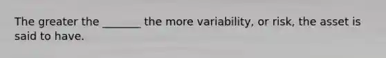 The greater the _______ the more variability, or risk, the asset is said to have.