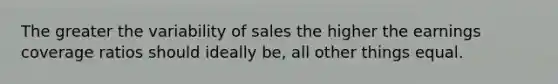 The greater the variability of sales the higher the earnings coverage ratios should ideally be, all other things equal.