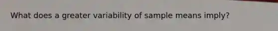 What does a greater variability of sample means imply?