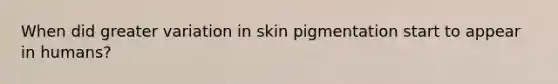 When did greater variation in skin pigmentation start to appear in humans?