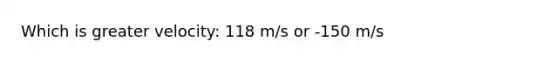 Which is greater velocity: 118 m/s or -150 m/s