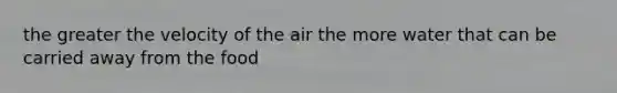 the greater the velocity of the air the more water that can be carried away from the food