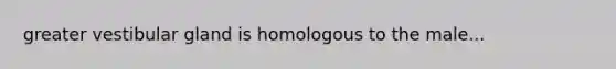 greater vestibular gland is homologous to the male...