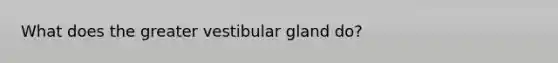 What does the greater vestibular gland do?