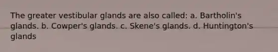 The greater vestibular glands are also called: a. Bartholin's glands. b. Cowper's glands. c. Skene's glands. d. Huntington's glands