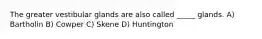 The greater vestibular glands are also called _____ glands. A) Bartholin B) Cowper C) Skene D) Huntington