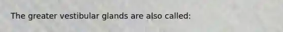 The greater vestibular glands are also called: