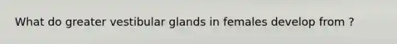 What do greater vestibular glands in females develop from ?