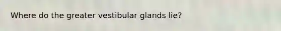 Where do the greater vestibular glands lie?