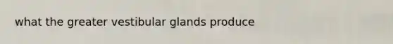 what the greater vestibular glands produce