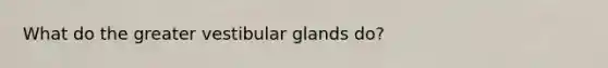 What do the greater vestibular glands do?