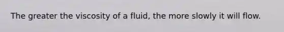 The greater the viscosity of a fluid, the more slowly it will flow.