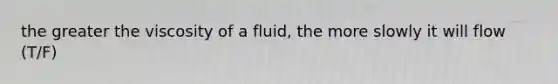 the greater the viscosity of a fluid, the more slowly it will flow (T/F)