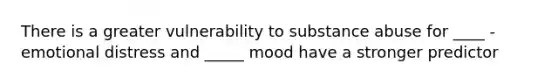 There is a greater vulnerability to substance abuse for ____ - emotional distress and _____ mood have a stronger predictor