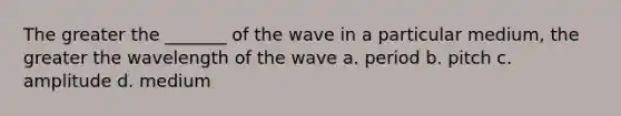 The greater the _______ of the wave in a particular medium, the greater the wavelength of the wave a. period b. pitch c. amplitude d. medium