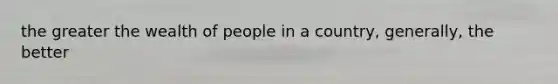 the greater the wealth of people in a country, generally, the better