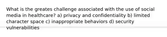 What is the greates challenge associated with the use of social media in healthcare? a) privacy and confidentiality b) limited character space c) inappropriate behaviors d) security vulnerabilities