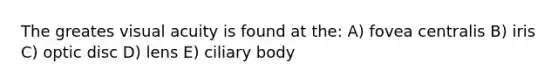 The greates visual acuity is found at the: A) fovea centralis B) iris C) optic disc D) lens E) ciliary body