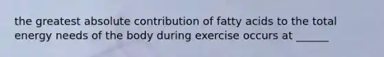 the greatest absolute contribution of fatty acids to the total energy needs of the body during exercise occurs at ______