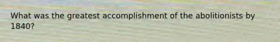 What was the greatest accomplishment of the abolitionists by 1840?