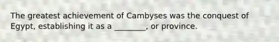 The greatest achievement of Cambyses was the conquest of Egypt, establishing it as a ________, or province.