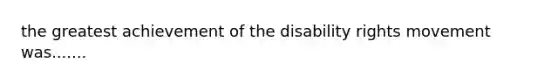 the greatest achievement of the disability rights movement was.......