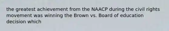 the greatest achievement from the NAACP during the civil rights movement was winning the Brown vs. Board of education decision which