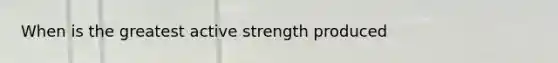 When is the greatest active strength produced