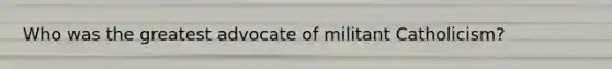 Who was the greatest advocate of militant Catholicism?