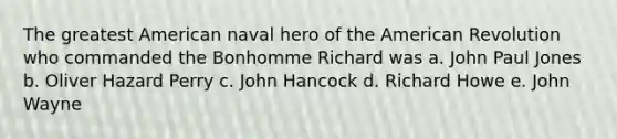 The greatest American naval hero of the American Revolution who commanded the Bonhomme Richard was a. John Paul Jones b. Oliver Hazard Perry c. John Hancock d. Richard Howe e. John Wayne