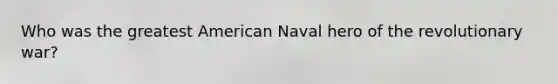 Who was the greatest American Naval hero of the revolutionary war?