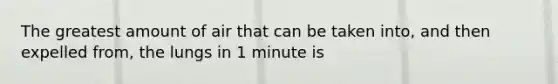 The greatest amount of air that can be taken into, and then expelled from, the lungs in 1 minute is