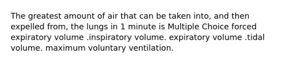 The greatest amount of air that can be taken into, and then expelled from, the lungs in 1 minute is Multiple Choice forced expiratory volume .inspiratory volume. expiratory volume .tidal volume. maximum voluntary ventilation.