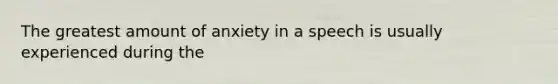 The greatest amount of anxiety in a speech is usually experienced during the