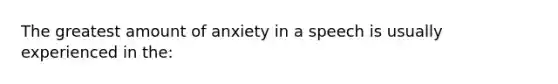 The greatest amount of anxiety in a speech is usually experienced in the: