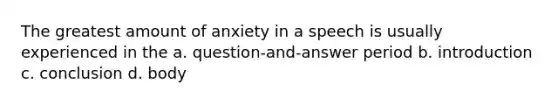 The greatest amount of anxiety in a speech is usually experienced in the a. question-and-answer period b. introduction c. conclusion d. body