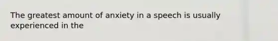 The greatest amount of anxiety in a speech is usually experienced in the