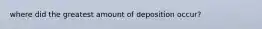 where did the greatest amount of deposition occur?