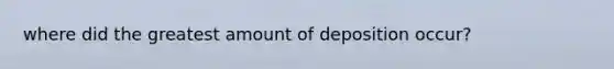 where did the greatest amount of deposition occur?