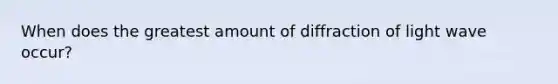 When does the greatest amount of diffraction of light wave occur?