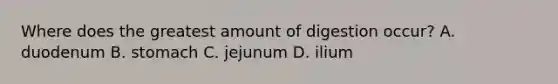 Where does the greatest amount of digestion occur? A. duodenum B. stomach C. jejunum D. ilium