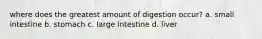 where does the greatest amount of digestion occur? a. small intestine b. stomach c. large intestine d. liver