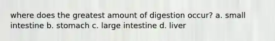 where does the greatest amount of digestion occur? a. small intestine b. stomach c. large intestine d. liver