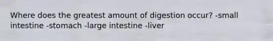 Where does the greatest amount of digestion occur? -small intestine -stomach -large intestine -liver