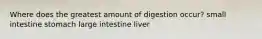 Where does the greatest amount of digestion occur? small intestine stomach large intestine liver