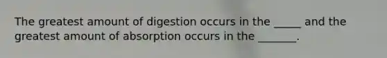 The greatest amount of digestion occurs in the _____ and the greatest amount of absorption occurs in the _______.